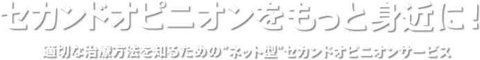 セカンドオピニオンをもっと身近に! 適切な治療方法を知るためのネット型セカンドオピニオンサービス