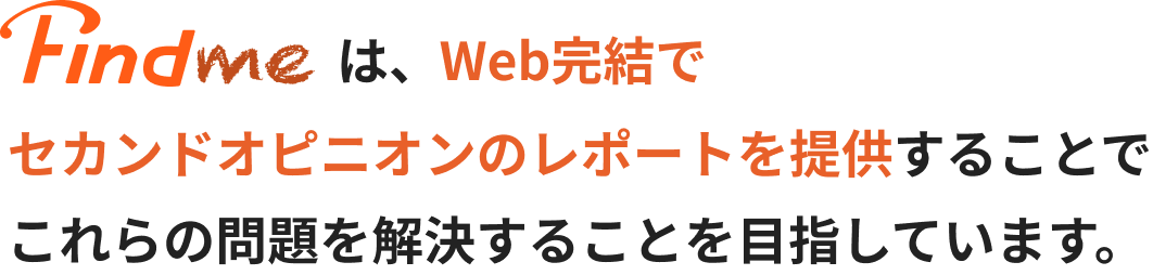 FindmeはWeb完結でセカンドオピニオンのレポートを提供することでこれらの問題を解決することを目指しています。