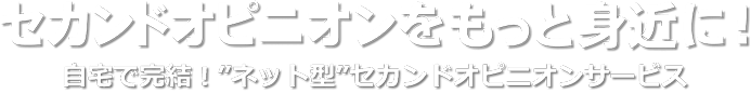 セカンドオピニオンをもっと身近に！ 自宅で完結！”ネット型”セカンドオピニオンサービス