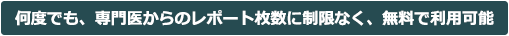 何度でも、専門医からのレポート枚数に制限なく、無料で利用可能